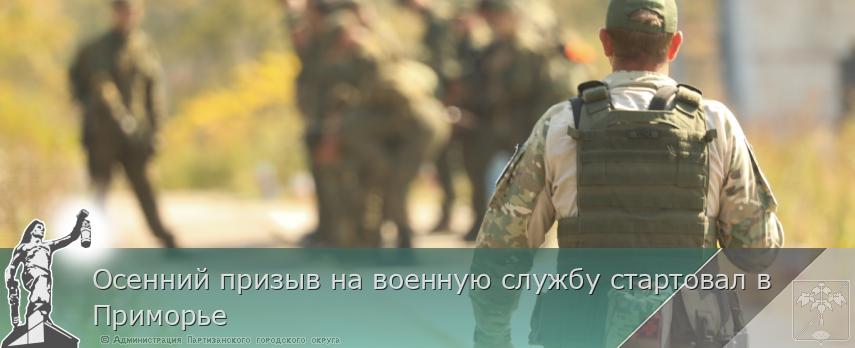 Осенний призыв на военную службу стартовал в Приморье | Администрация муниципального округа город Партизанск Приморского края Официальный сайт Осенний призыв на военную службу стартовал в Приморье | Администрация муниципального округа город Партизанск Приморского края Официальный сайт