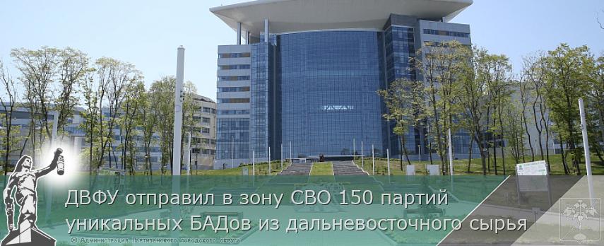 ДВФУ отправил в зону СВО 150 партий уникальных БАДов из дальневосточного сырья | Администрация муниципального округа город Партизанск Приморского края Официальный сайт