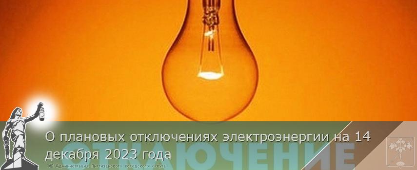О плановых отключениях электроэнергии на 14 декабря 2023 года | Администрация муниципального округа город Партизанск Приморского края Официальный сайт