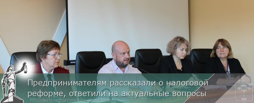 Предпринимателям рассказали о налоговой реформе, ответили на актуальные вопросы  | Администрация муниципального округа город Партизанск Приморского края Официальный сайт
