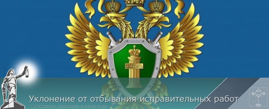 Уклонение от отбывания исправительных работ  | Администрация муниципального округа город Партизанск Приморского края Официальный сайт
