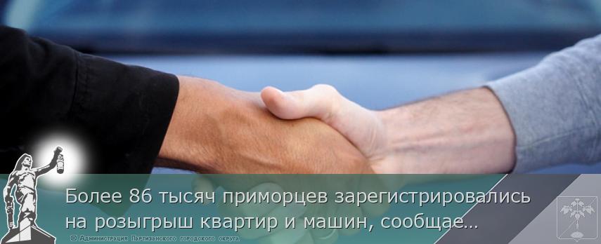 Более 86 тысяч приморцев зарегистрировались на розыгрыш квартир и машин, сообщает http://www.primorsky.ru | Администрация муниципального округа город Партизанск Приморского края Официальный сайт Более 86 тысяч приморцев зарегистрировались на розыгрыш квартир и машин, сообщает http://www.primorsky.ru | Администрация муниципального округа город Партизанск Приморского края Официальный сайт