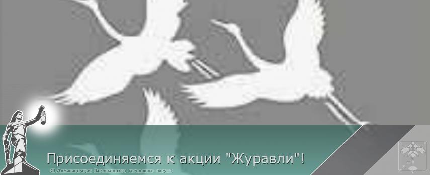 Присоединяемся к акции &quot;Журавли&quot;! | Администрация муниципального округа город Партизанск Приморского края Официальный сайт