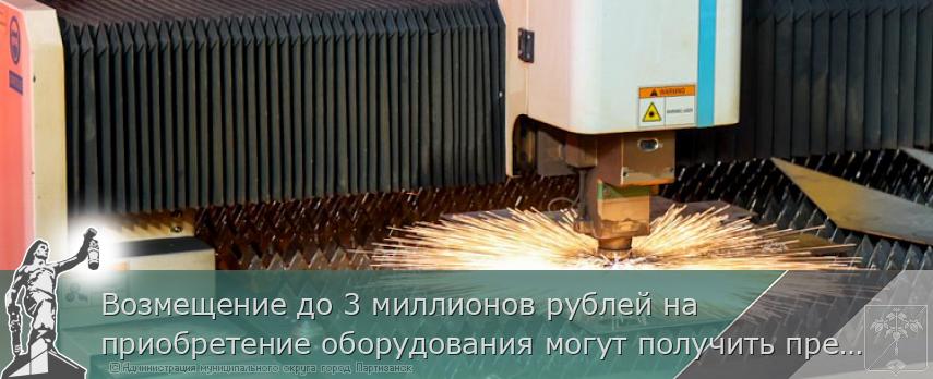 Возмещение до 3 миллионов рублей на приобретение оборудования могут получить предприниматели Приморья | Администрация муниципального округа город Партизанск Приморского края Официальный сайт