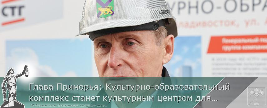 Глава Приморья: Культурно-образовательный комплекс станет культурным центром для Азиатско-Тихоокеанского региона | Администрация муниципального округа город Партизанск Приморского края Официальный сайт Глава Приморья: Культурно-образовательный комплекс станет культурным центром для Азиатско-Тихоокеанского региона | Администрация муниципального округа город Партизанск Приморского края Официальный сайт