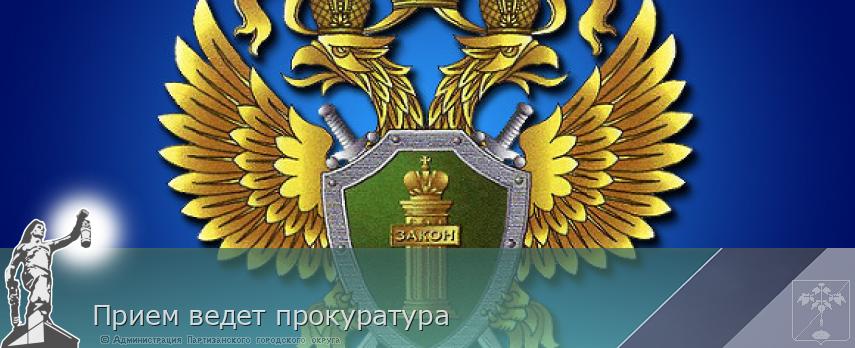 Прием ведет прокуратура | Администрация муниципального округа город Партизанск Приморского края Официальный сайт