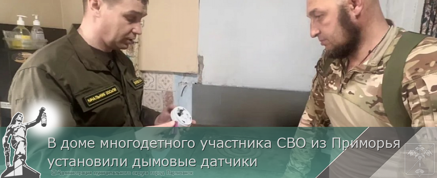 В доме многодетного участника СВО из Приморья установили дымовые датчики | Администрация муниципального округа город Партизанск Приморского края Официальный сайт