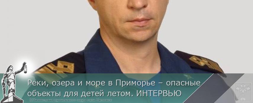 Реки, озера и море в Приморье – опасные объекты для детей летом. ИНТЕРВЬЮ | Администрация муниципального округа город Партизанск Приморского края Официальный сайт Реки, озера и море в Приморье – опасные объекты для детей летом. ИНТЕРВЬЮ | Администрация муниципального округа город Партизанск Приморского края Официальный сайт