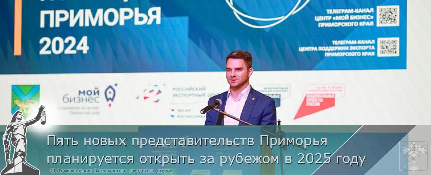 Пять новых представительств Приморья планируется открыть за рубежом в 2025 году | Администрация муниципального округа город Партизанск Приморского края Официальный сайт Пять новых представительств Приморья планируется открыть за рубежом в 2025 году | Администрация муниципального округа город Партизанск Приморского края Официальный сайт