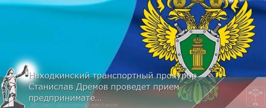 Находкинский транспортный прокурор Станислав Дремов проведет прием предпринимателей | Администрация муниципального округа город Партизанск Приморского края Официальный сайт