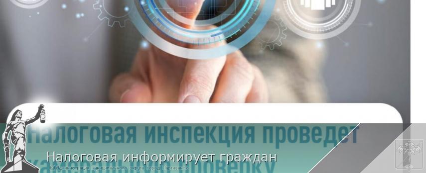 Налоговая информирует граждан | Администрация муниципального округа город Партизанск Приморского края Официальный сайт
